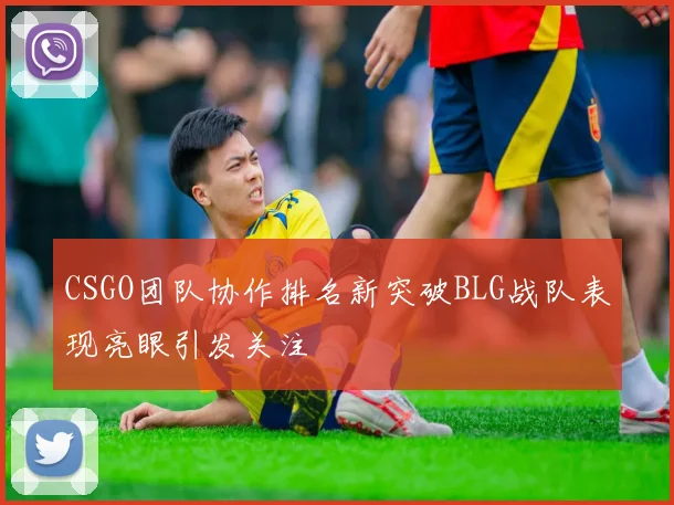 CSGO团队协作排名新突破BLG战队表现亮眼引发关注