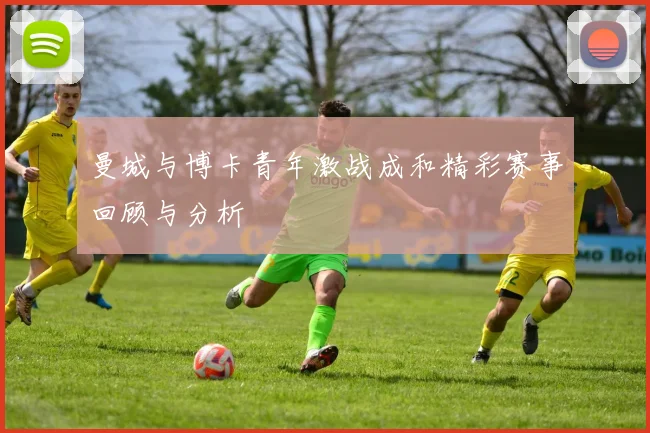 曼城与博卡青年激战成和精彩赛事回顾与分析