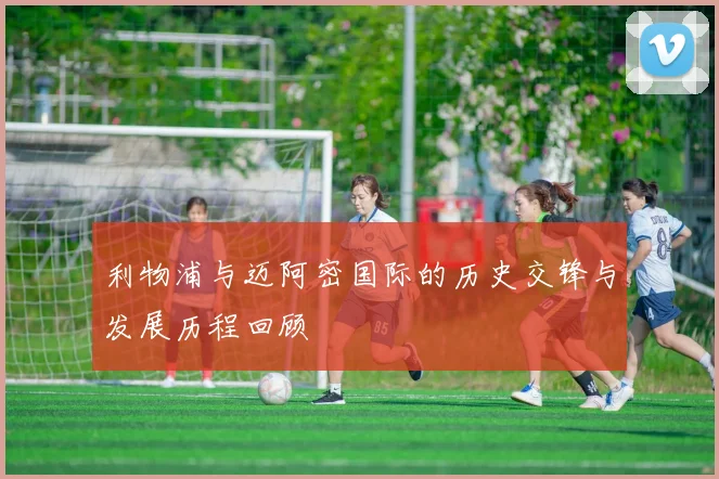 利物浦与迈阿密国际的历史交锋与发展历程回顾
