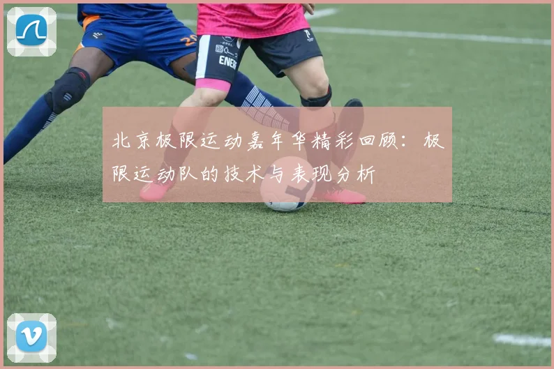 北京极限运动嘉年华精彩回顾：极限运动队的技术与表现分析