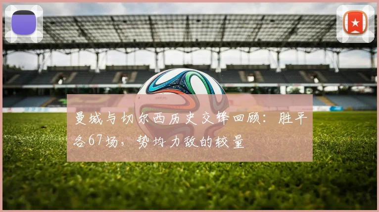 曼城与切尔西历史交锋回顾：胜平各67场，势均力敌的较量