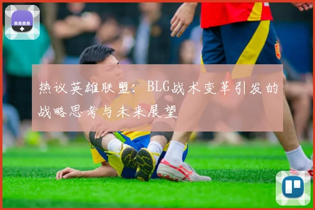 热议英雄联盟：BLG战术变革引发的战略思考与未来展望