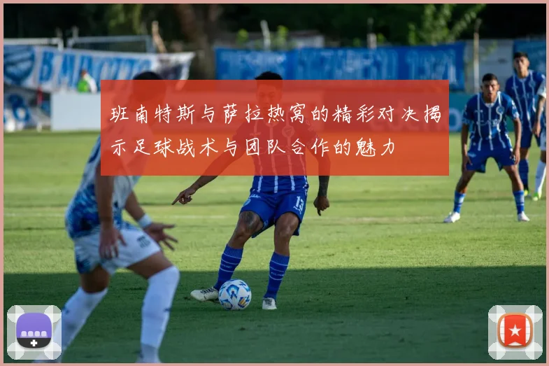 班南特斯与萨拉热窝的精彩对决揭示足球战术与团队合作的魅力