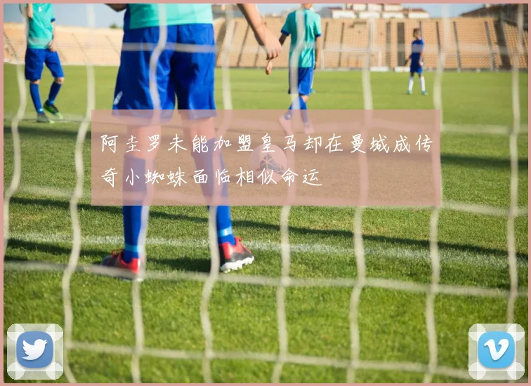 阿圭罗未能加盟皇马却在曼城成传奇小蜘蛛面临相似命运