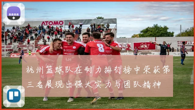 杭州篮球队在耐力排行榜中荣获第三名展现出强大实力与团队精神