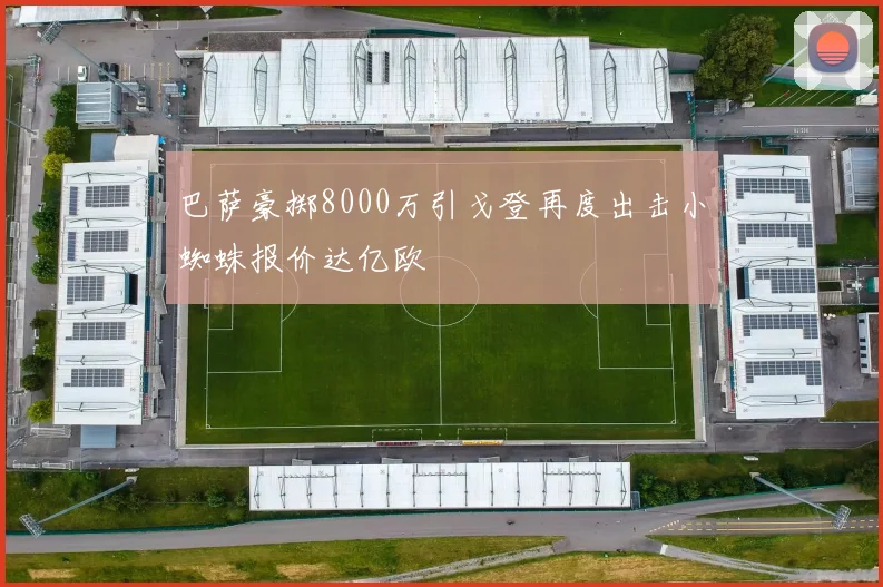 巴萨豪掷8000万引戈登再度出击小蜘蛛报价达亿欧