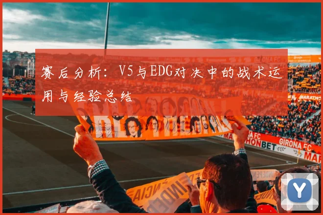 赛后分析：V5与EDG对决中的战术运用与经验总结